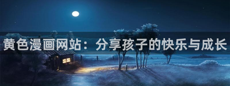 虫虫漫画观看免费：黄色漫画网站：分享孩子的快乐与成长
